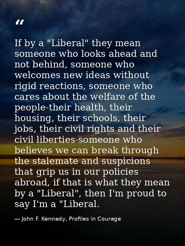 If by a "Liberal" they mean someone who looks ahead and not behind, someone who welcomes new ideas without rigid reactio — John F. Kennedy, Profiles in Courage