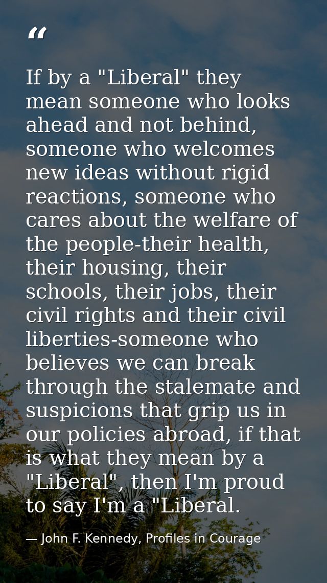 If by a "Liberal" they mean someone who looks ahead and not behind, someone who welcomes new ideas without rigid reactio — John F. Kennedy, Profiles in Courage