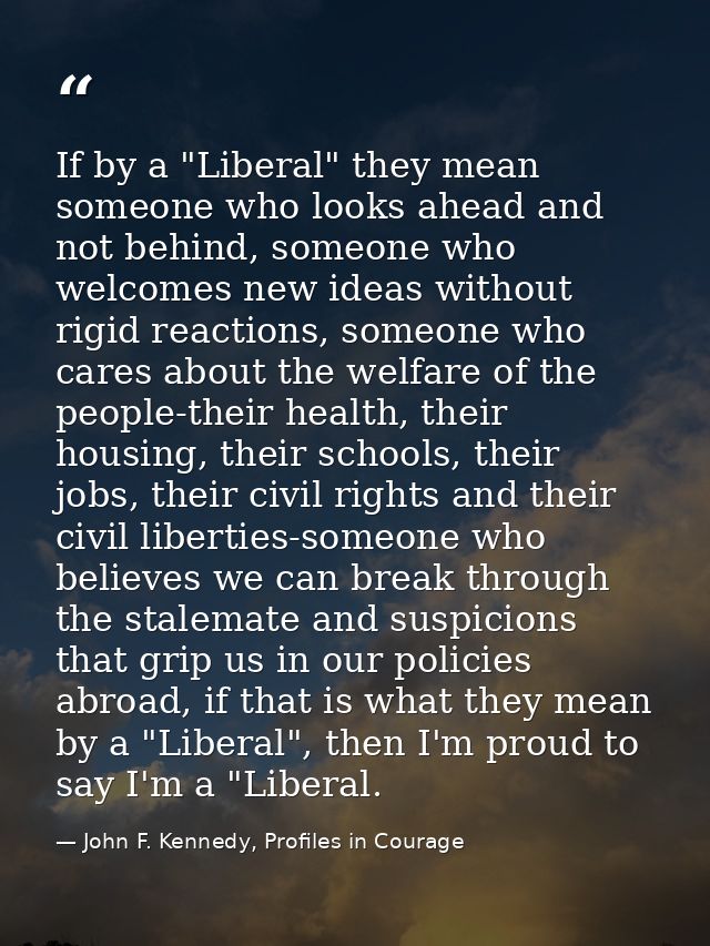 If by a "Liberal" they mean someone who looks ahead and not behind, someone who welcomes new ideas without rigid reactio — John F. Kennedy, Profiles in Courage