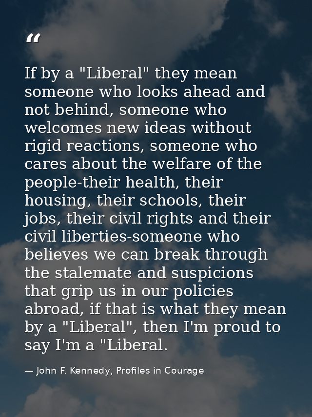 If by a "Liberal" they mean someone who looks ahead and not behind, someone who welcomes new ideas without rigid reactio — John F. Kennedy, Profiles in Courage