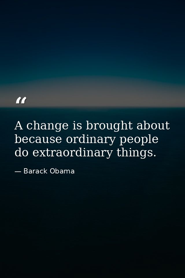 A change is brought about because ordinary people do extraordinary things. — Barack Obama