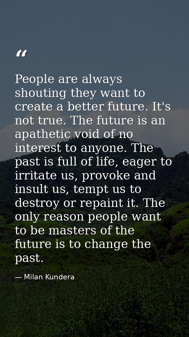 People are always shouting they want to create a better future. It's not true. The future is an apathetic void of no int — Milan Kundera