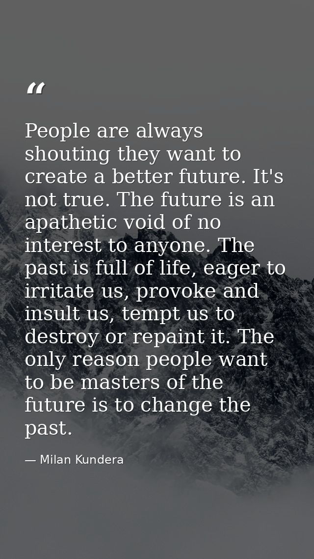 People are always shouting they want to create a better future. It's not true. The future is an apathetic void of no int — Milan Kundera