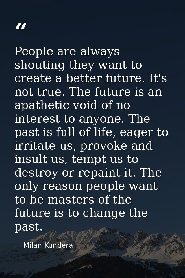 People are always shouting they want to create a better future. It's not true. The future is an apathetic void of no int — Milan Kundera