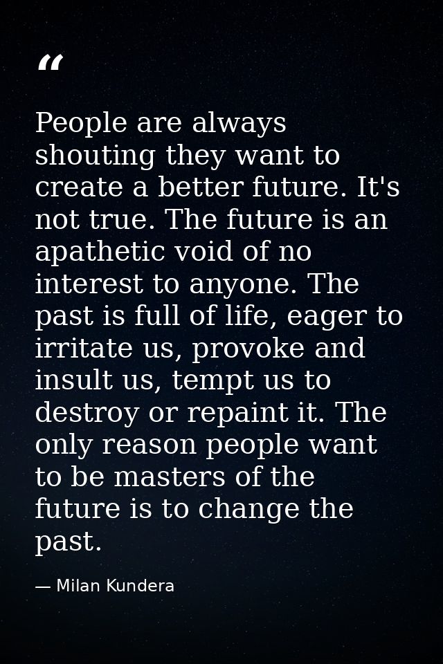 People are always shouting they want to create a better future. It's not true. The future is an apathetic void of no int — Milan Kundera