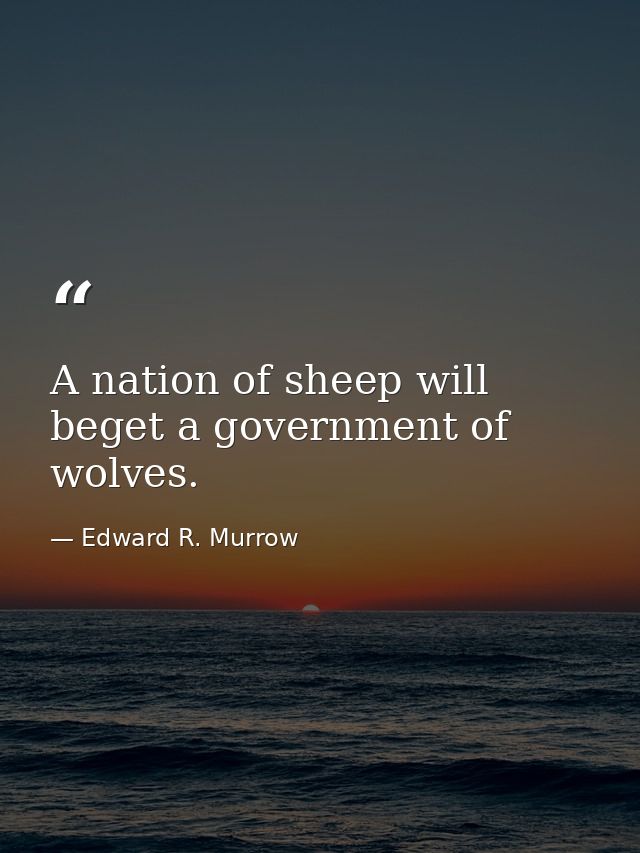A nation of sheep will beget a government of wolves. — Edward R. Murrow