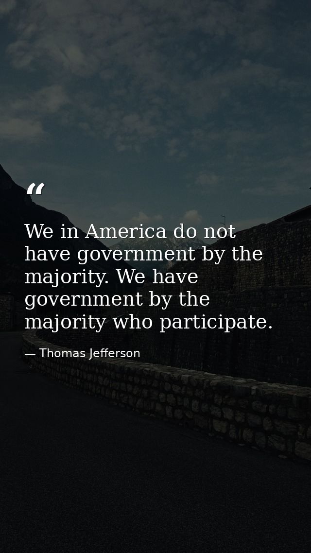 We in America do not have government by the majority. We have government by the majority who participate. — Thomas Jefferson