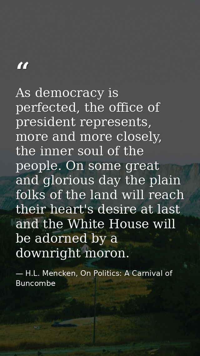 As democracy is perfected, the office of president represents, more and more closely, the inner soul of the people. On s — H.L. Mencken, On Politics: A Carnival of Buncombe