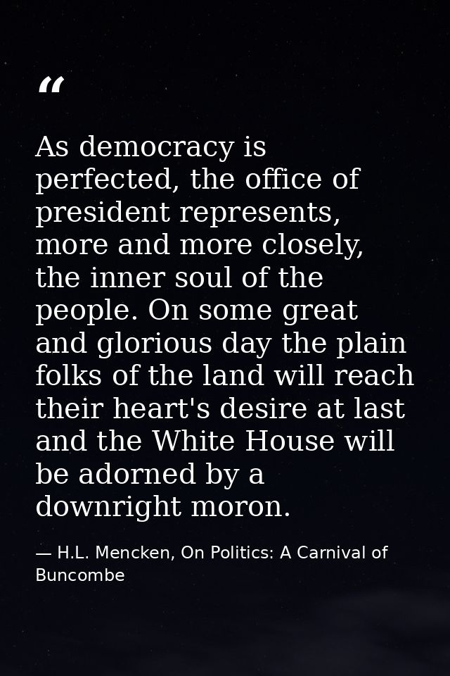 As democracy is perfected, the office of president represents, more and more closely, the inner soul of the people. On s — H.L. Mencken, On Politics: A Carnival of Buncombe