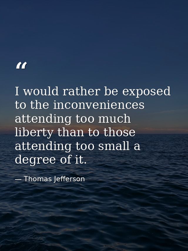 I would rather be exposed to the inconveniences attending too much liberty than to those attending too small a degree of — Thomas Jefferson