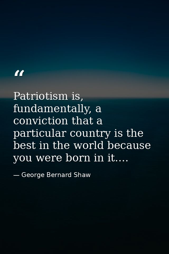 Patriotism is, fundamentally, a conviction that a particular country is the best in the world because you were born in i — George Bernard Shaw