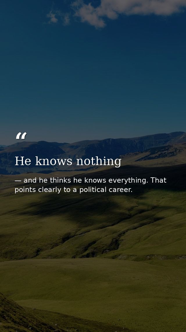 He knows nothing — and he thinks he knows everything. That points clearly to a political career.