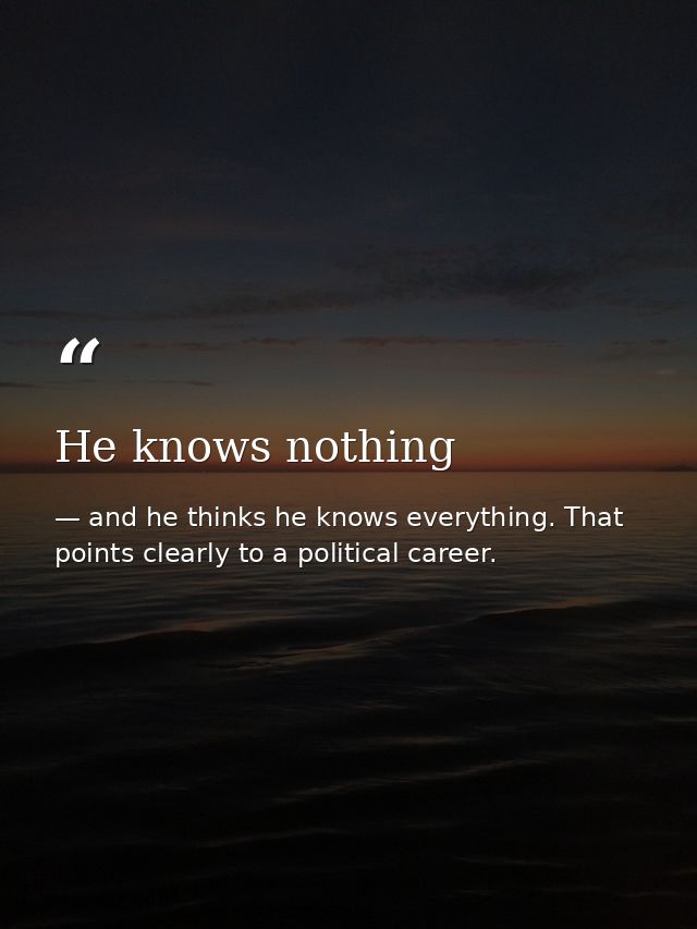 He knows nothing — and he thinks he knows everything. That points clearly to a political career.