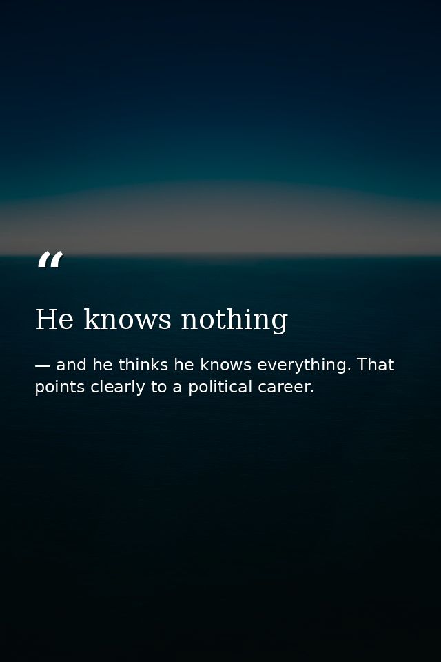 He knows nothing — and he thinks he knows everything. That points clearly to a political career.