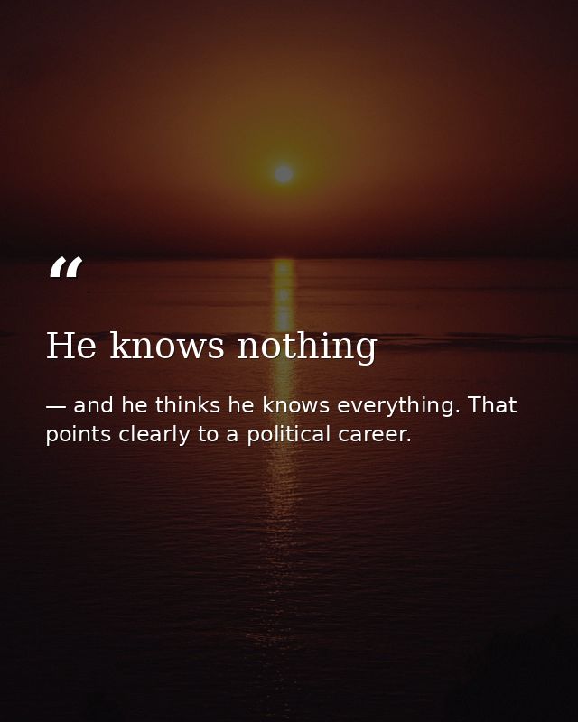 He knows nothing — and he thinks he knows everything. That points clearly to a political career.