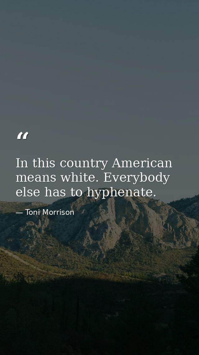 In this country American means white. Everybody else has to hyphenate. — Toni Morrison