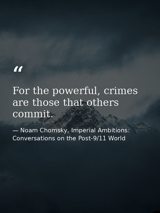 For the powerful, crimes are those that others commit. — Noam Chomsky, Imperial Ambitions: Conversations on the Post-9/11 World