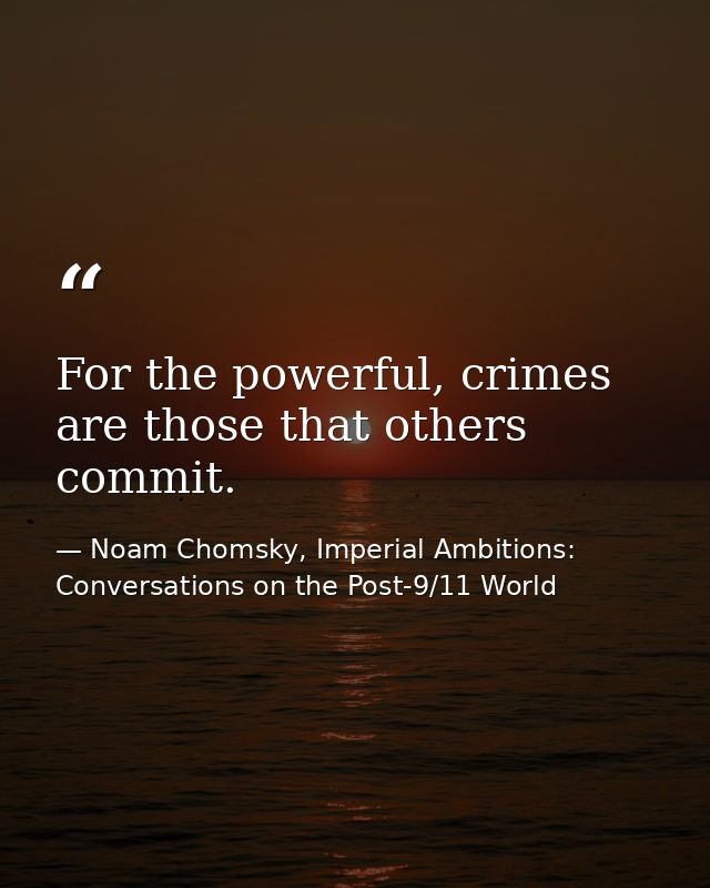 For the powerful, crimes are those that others commit. — Noam Chomsky, Imperial Ambitions: Conversations on the Post-9/11 World