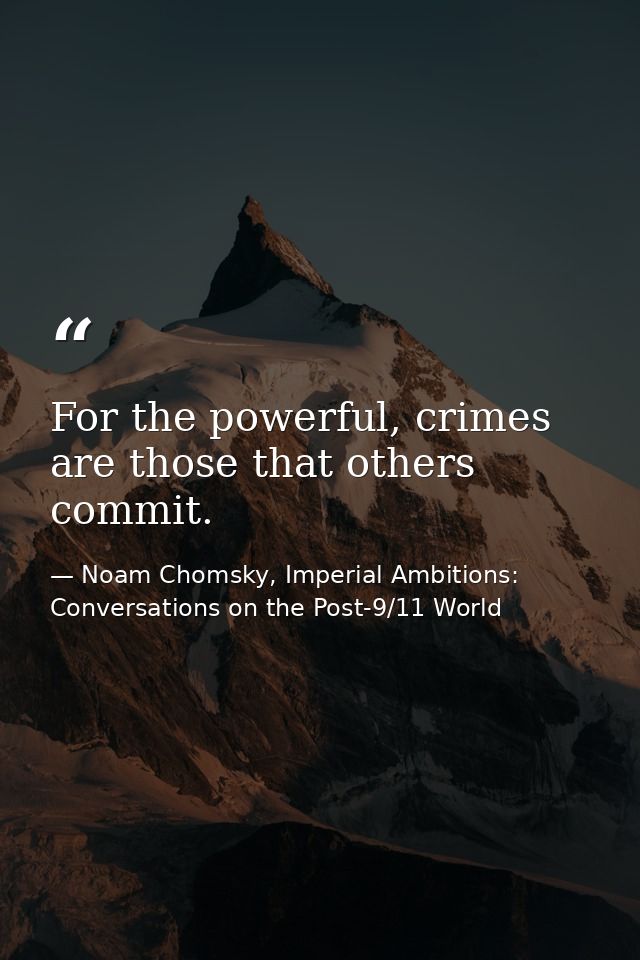 For the powerful, crimes are those that others commit. — Noam Chomsky, Imperial Ambitions: Conversations on the Post-9/11 World