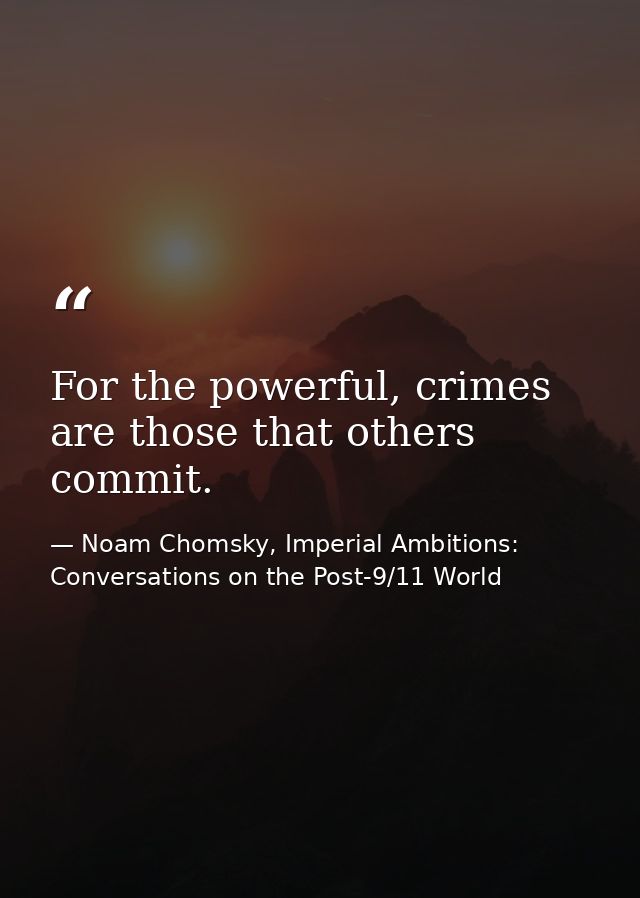 For the powerful, crimes are those that others commit. — Noam Chomsky, Imperial Ambitions: Conversations on the Post-9/11 World