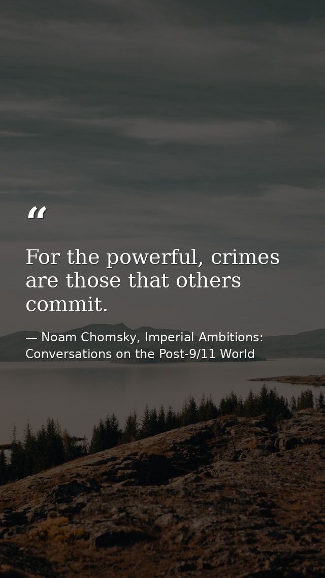 For the powerful, crimes are those that others commit. — Noam Chomsky, Imperial Ambitions: Conversations on the Post-9/11 World