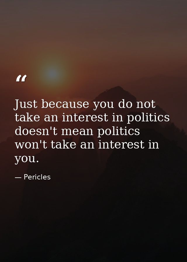 Just because you do not take an interest in politics doesn't mean politics won't take an interest in you. — Pericles