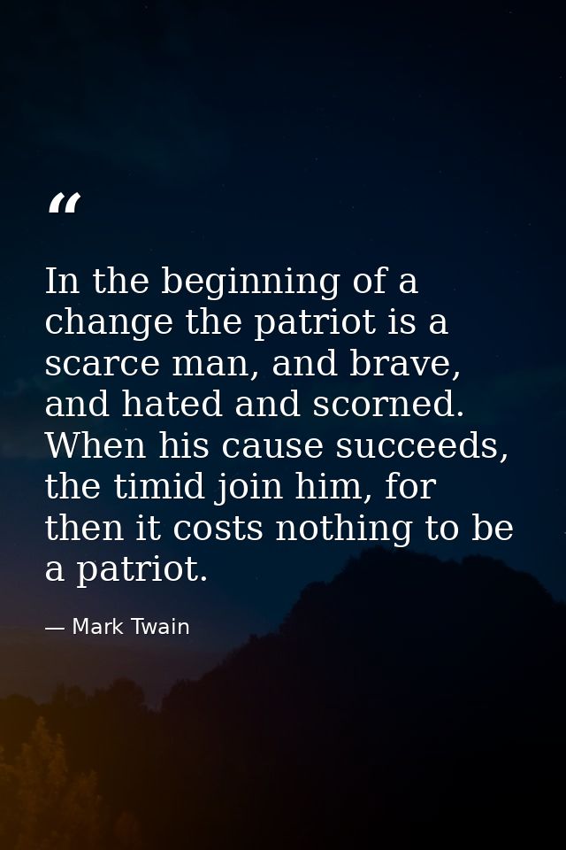 In the beginning of a change the patriot is a scarce man, and brave, and hated and scorned. When his cause succeeds, the — Mark Twain