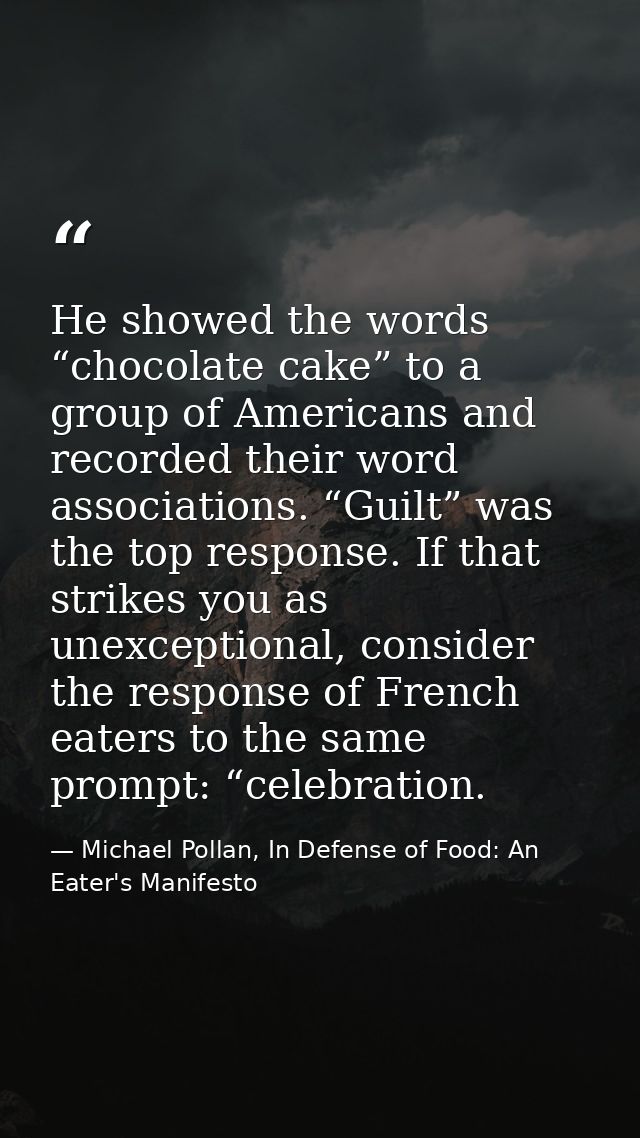 He showed the words “chocolate cake” to a group of Americans and recorded their word associations. “Guilt” was the top r — Michael Pollan, In Defense of Food: An Eater's Manifesto