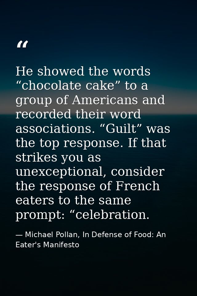 He showed the words “chocolate cake” to a group of Americans and recorded their word associations. “Guilt” was the top r — Michael Pollan, In Defense of Food: An Eater's Manifesto