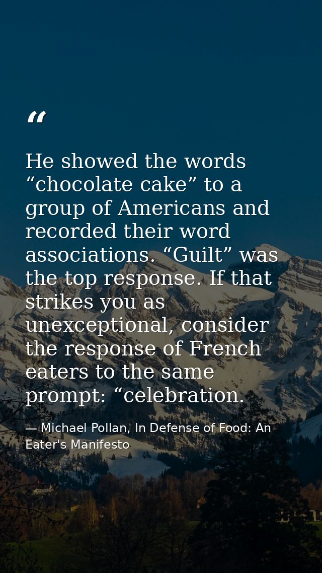 He showed the words “chocolate cake” to a group of Americans and recorded their word associations. “Guilt” was the top r — Michael Pollan, In Defense of Food: An Eater's Manifesto