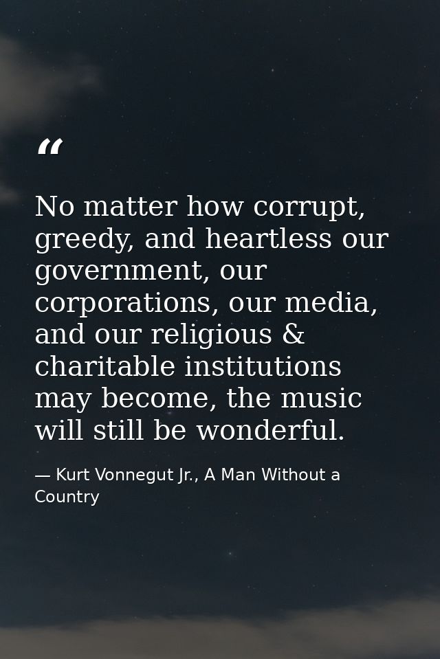 No matter how corrupt, greedy, and heartless our government, our corporations, our media, and our religious & charitable — Kurt Vonnegut Jr., A Man Without a Country