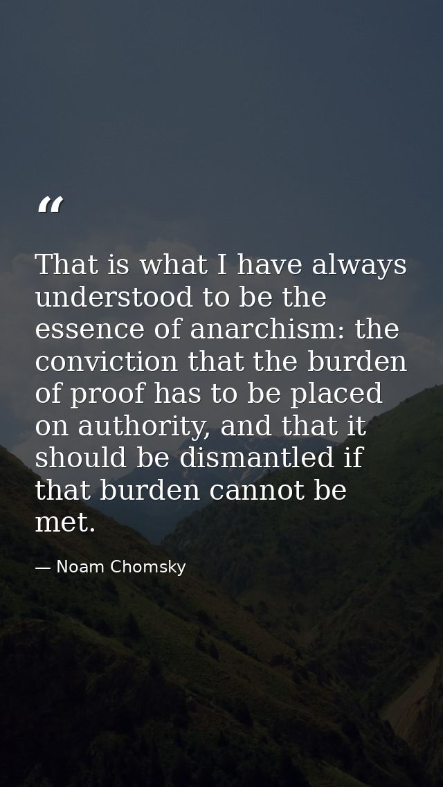 That is what I have always understood to be the essence of anarchism: the conviction that the burden of proof has to be  — Noam Chomsky