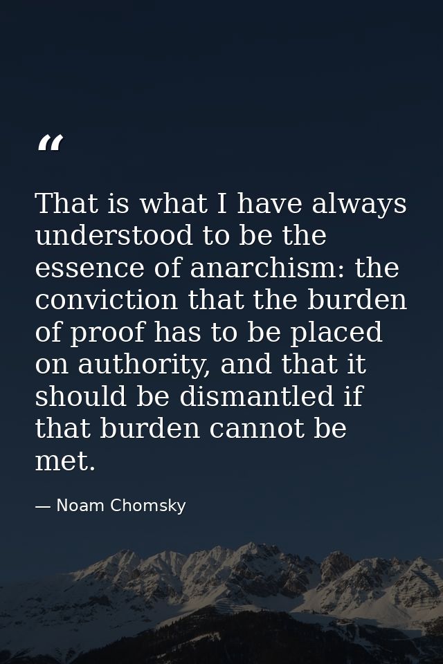 That is what I have always understood to be the essence of anarchism: the conviction that the burden of proof has to be  — Noam Chomsky