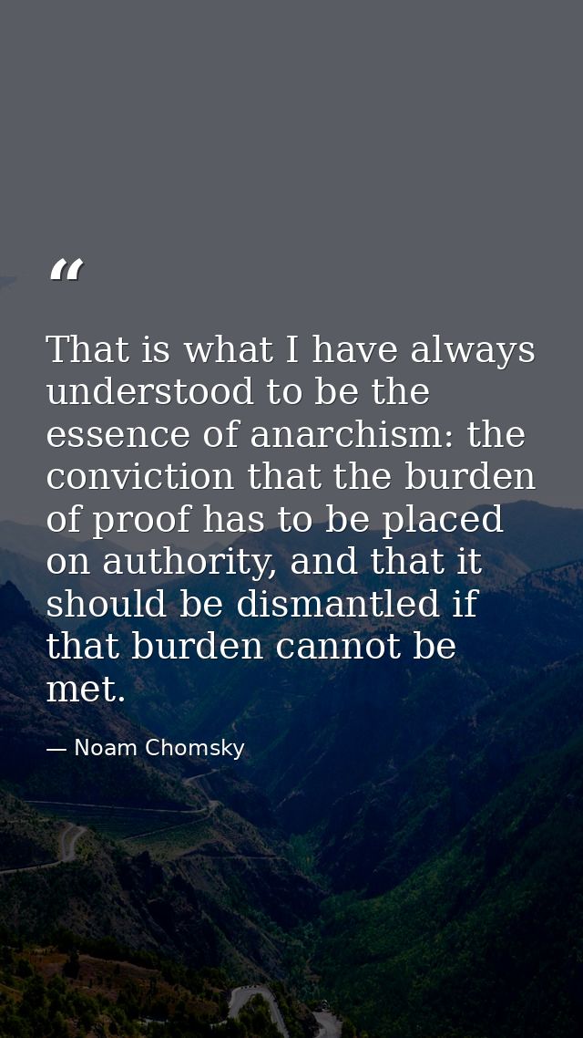 That is what I have always understood to be the essence of anarchism: the conviction that the burden of proof has to be  — Noam Chomsky