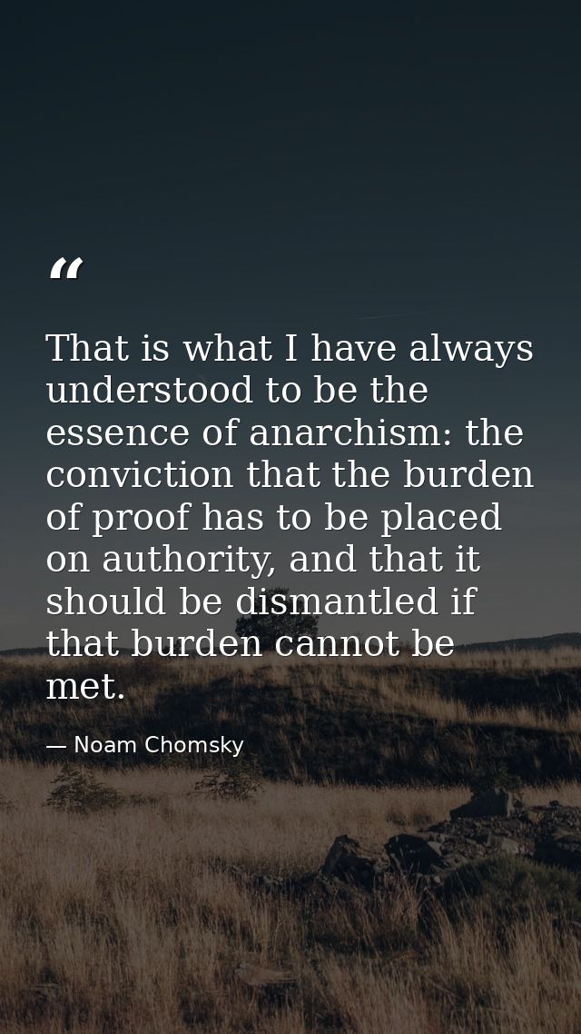 That is what I have always understood to be the essence of anarchism: the conviction that the burden of proof has to be  — Noam Chomsky