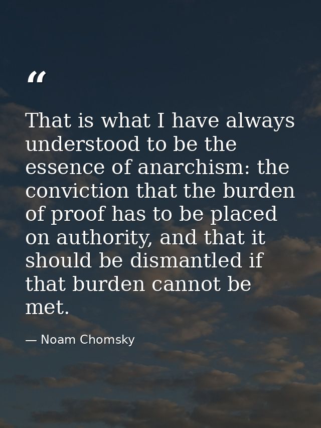 That is what I have always understood to be the essence of anarchism: the conviction that the burden of proof has to be  — Noam Chomsky