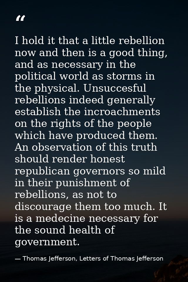 I hold it that a little rebellion now and then is a good thing, and as necessary in the political world as storms in the — Thomas Jefferson, Letters of Thomas Jefferson