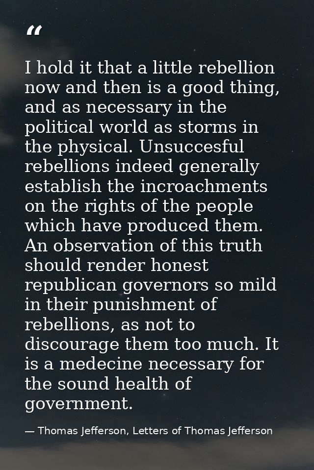 I hold it that a little rebellion now and then is a good thing, and as necessary in the political world as storms in the — Thomas Jefferson, Letters of Thomas Jefferson