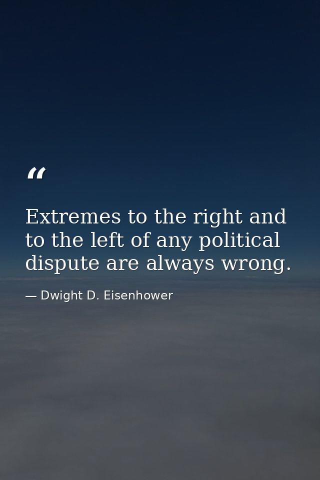 Extremes to the right and to the left of any political dispute are always wrong. — Dwight D. Eisenhower
