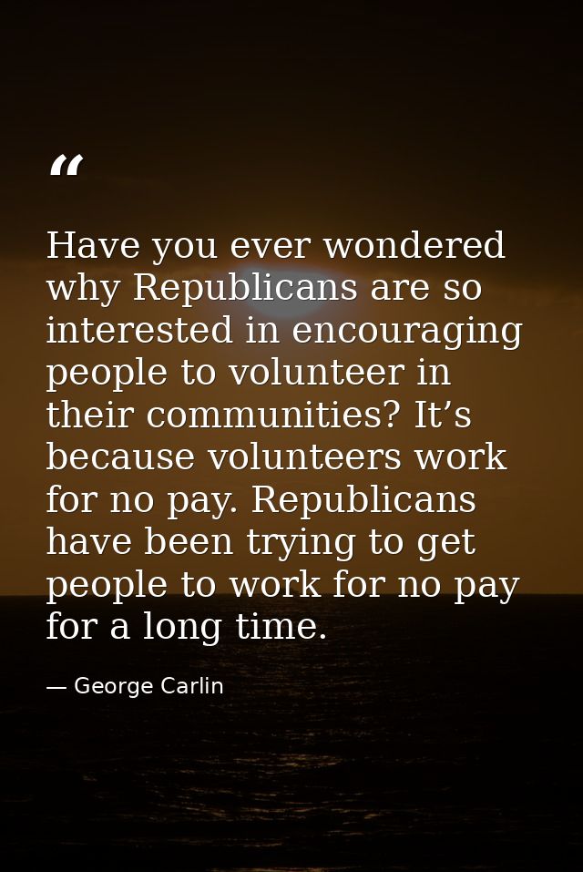 Have you ever wondered why Republicans are so interested in encouraging people to volunteer in their communities? It’s b — George Carlin