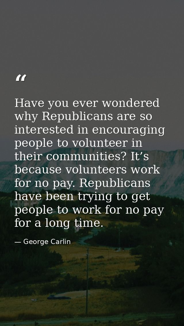 Have you ever wondered why Republicans are so interested in encouraging people to volunteer in their communities? It’s b — George Carlin