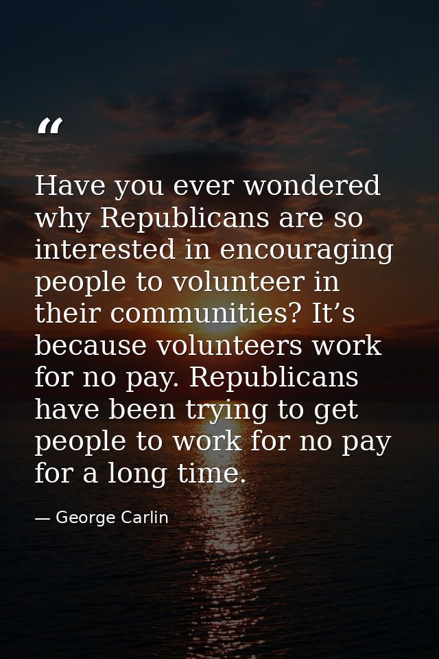 Have you ever wondered why Republicans are so interested in encouraging people to volunteer in their communities? It’s b — George Carlin