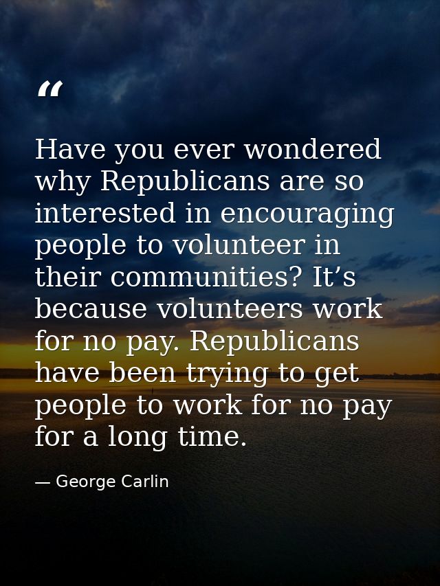 Have you ever wondered why Republicans are so interested in encouraging people to volunteer in their communities? It’s b — George Carlin