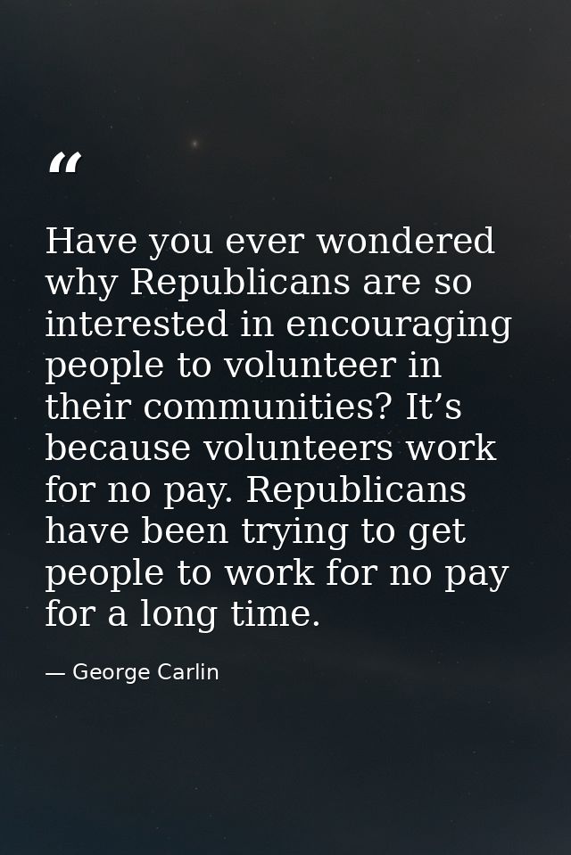 Have you ever wondered why Republicans are so interested in encouraging people to volunteer in their communities? It’s b — George Carlin