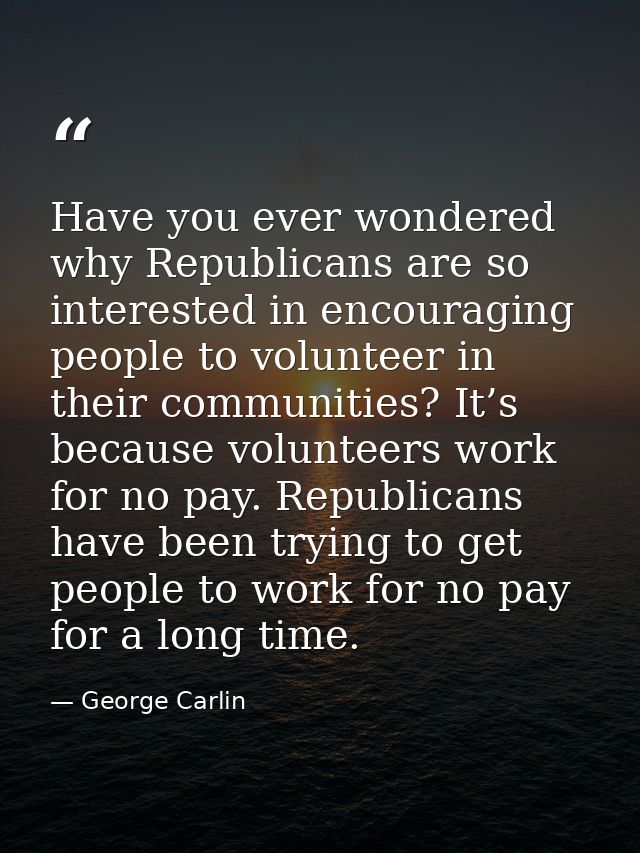 Have you ever wondered why Republicans are so interested in encouraging people to volunteer in their communities? It’s b — George Carlin