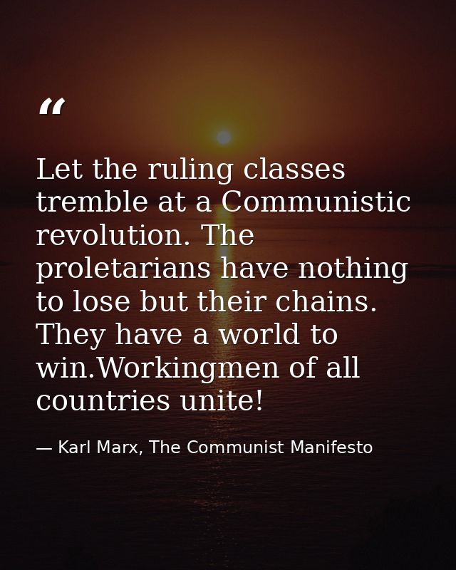 Let the ruling classes tremble at a Communistic revolution. The proletarians have nothing to lose but their chains. They — Karl Marx, The Communist Manifesto
