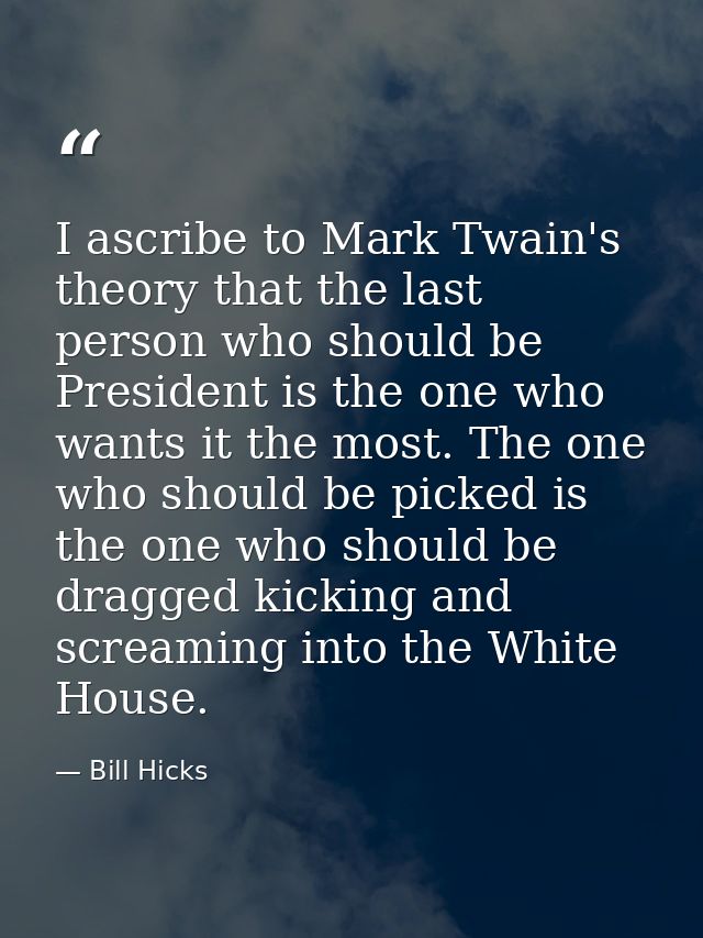 I ascribe to Mark Twain's theory that the last person who should be President is the one who wants it the most. The one  — Bill Hicks