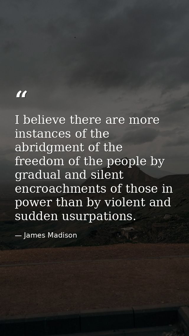 I believe there are more instances of the abridgment of the freedom of the people by gradual and silent encroachments of — James Madison