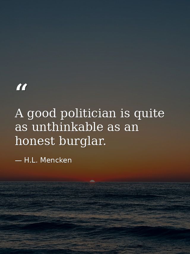 A good politician is quite as unthinkable as an honest burglar. — H.L. Mencken