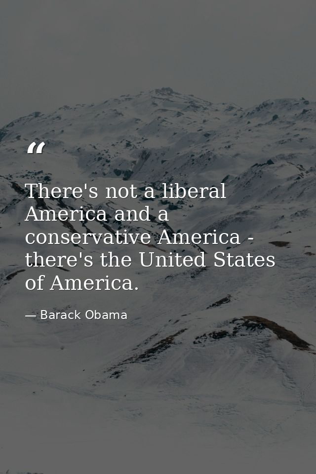 There's not a liberal America and a conservative America - there's the United States of America. — Barack Obama
